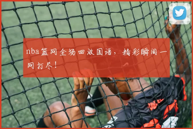 nba篮网全场回放国语，精彩瞬间一网打尽！