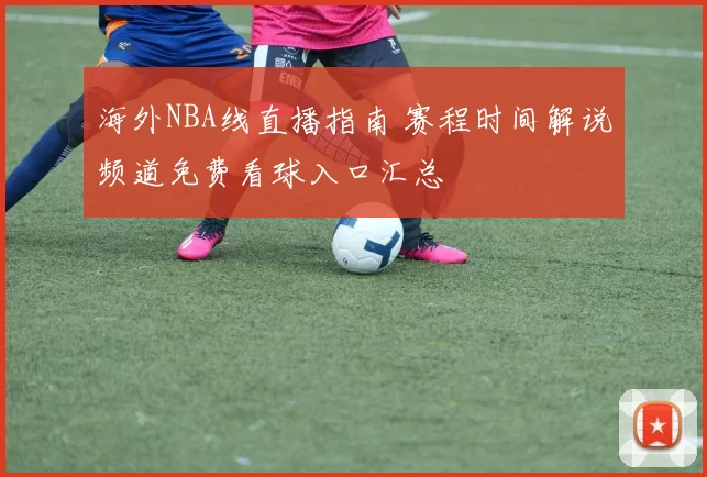 海外NBA线直播指南 赛程时间解说频道免费看球入口汇总