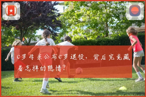 c罗母亲公布c罗退役，背后究竟藏着怎样的隐情？