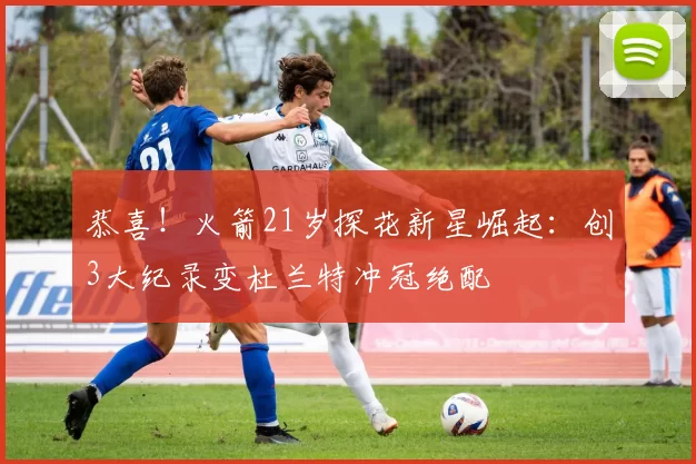 恭喜!火箭21岁探花新星崛起:创3大纪录变杜兰特冲冠绝配