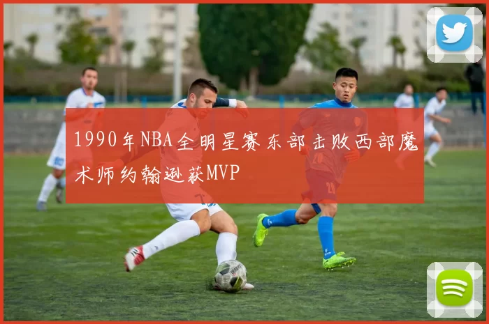 1990年NBA全明星赛东部击败西部魔术师约翰逊获MVP