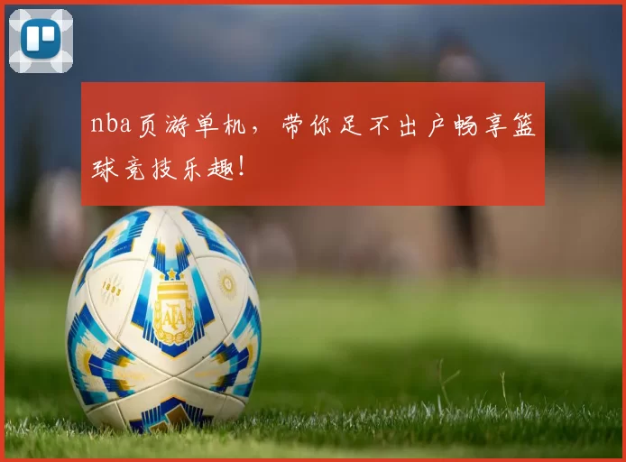 nba页游单机,带你足不出户畅享篮球竞技乐趣!