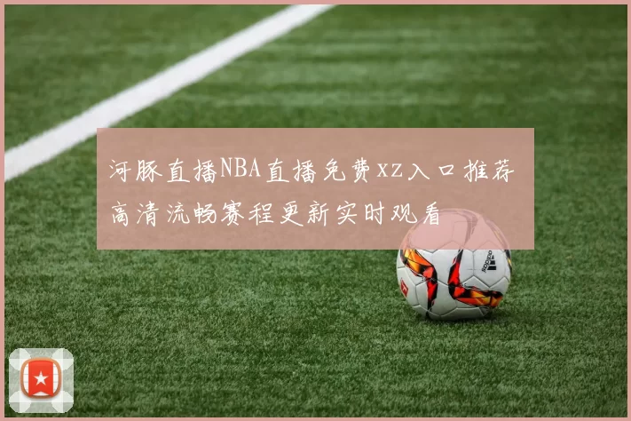 河豚直播NBA直播免费xz入口推荐 高清流畅赛程更新实时观看