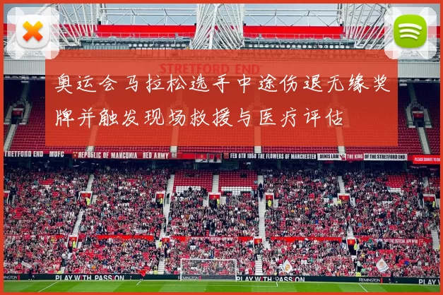 奥运会马拉松选手中途伤退无缘奖牌并触发现场救援与医疗评估