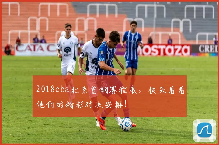 2018cba北京首钢赛程表，快来看看他们的精彩对决安排！