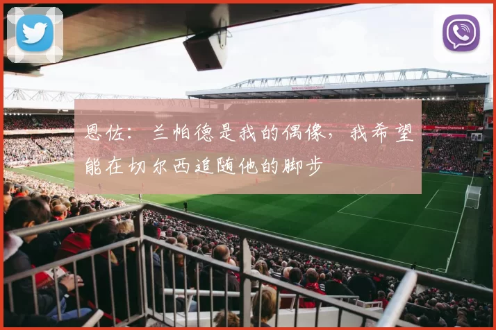 恩佐:兰帕德是我的偶像,我希望能在切尔西追随他的脚步