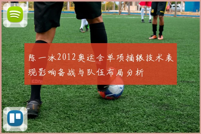 陈一冰2012奥运会单项摘银技术表现影响备战与队伍布局分析