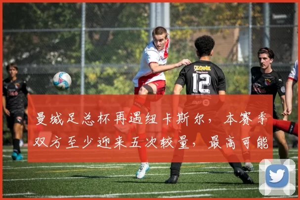 曼城足总杯再遇纽卡斯尔，本赛季双方至少迎来五次较量，最高可能达到七次_1_CBA_欧冠