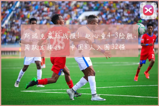 斯诺克最新战报!赵心童4-3险胜,周跃龙横扫,中国8人入围32强