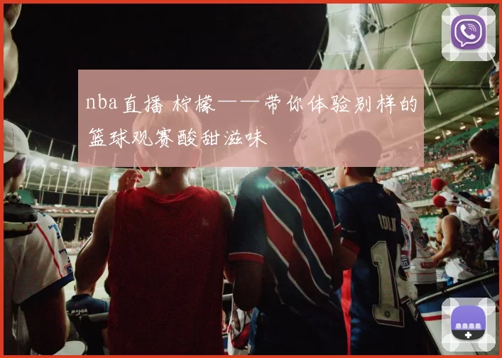 nba直播 柠檬——带你体验别样的篮球观赛酸甜滋味