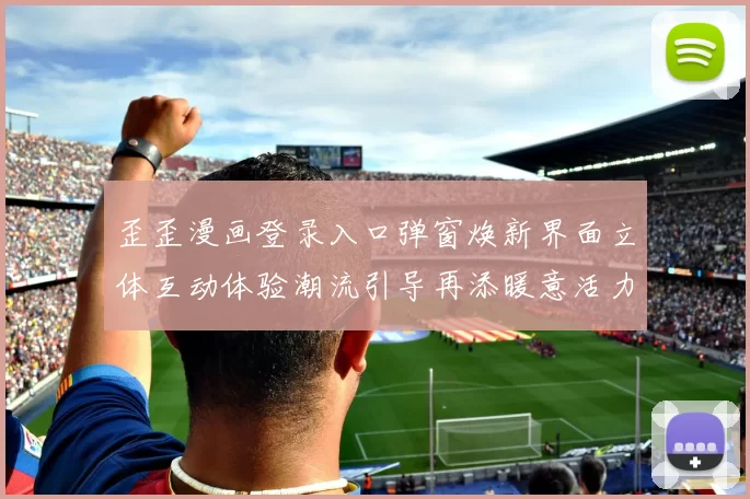 歪歪漫画登录入口弹窗焕新界面立体互动体验潮流引导再添暖意活力