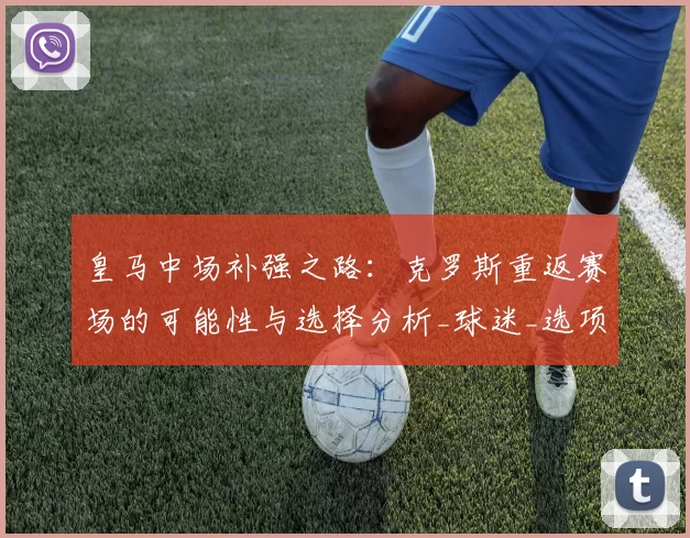 皇马中场补强之路:克罗斯重返赛场的可能性与选择分析_球迷_选项_维蒂尼亚