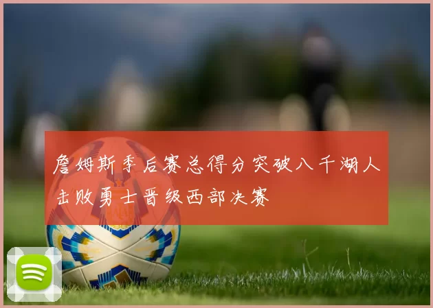 詹姆斯季后赛总得分突破八千湖人击败勇士晋级西部决赛